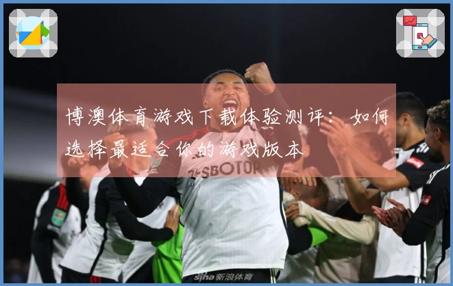 博澳体育游戏下载体验测评：如何选择最适合你的游戏版本