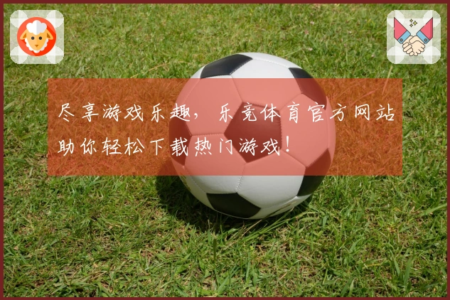 尽享游戏乐趣，乐竞体育官方网站助你轻松下载热门游戏！