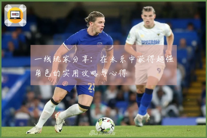 一线玩家分享：在米乐中获得超强角色的实用攻略与心得