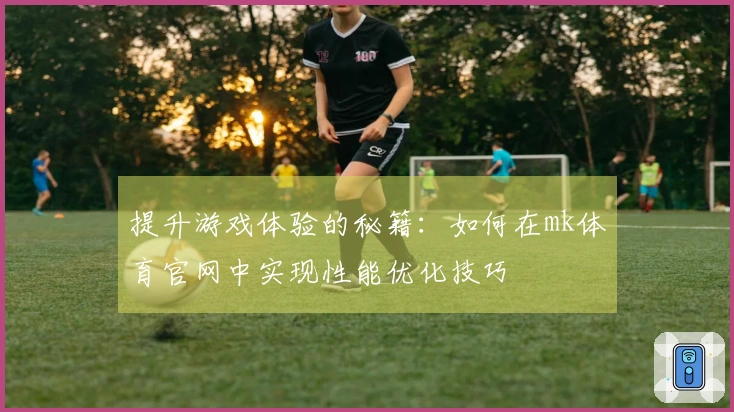 提升游戏体验的秘籍：如何在mk体育官网中实现性能优化技巧