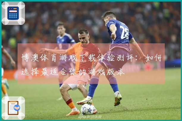 博澳体育游戏下载体验测评：如何选择最适合你的游戏版本