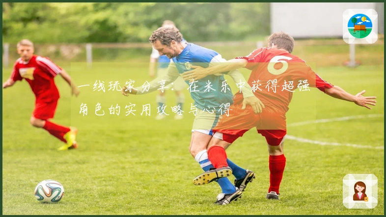 一线玩家分享：在米乐中获得超强角色的实用攻略与心得