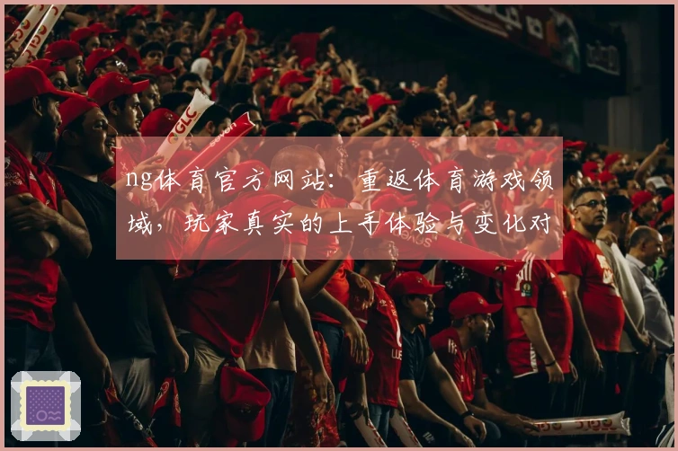 ng体育官方网站：重返体育游戏领域，玩家真实的上手体验与变化对比