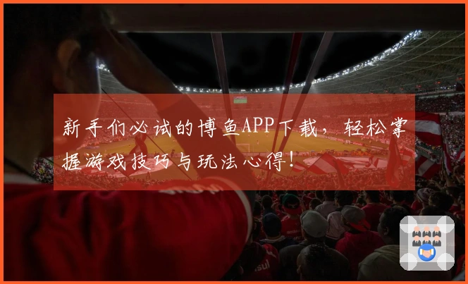 新手们必试的博鱼APP下载，轻松掌握游戏技巧与玩法心得！