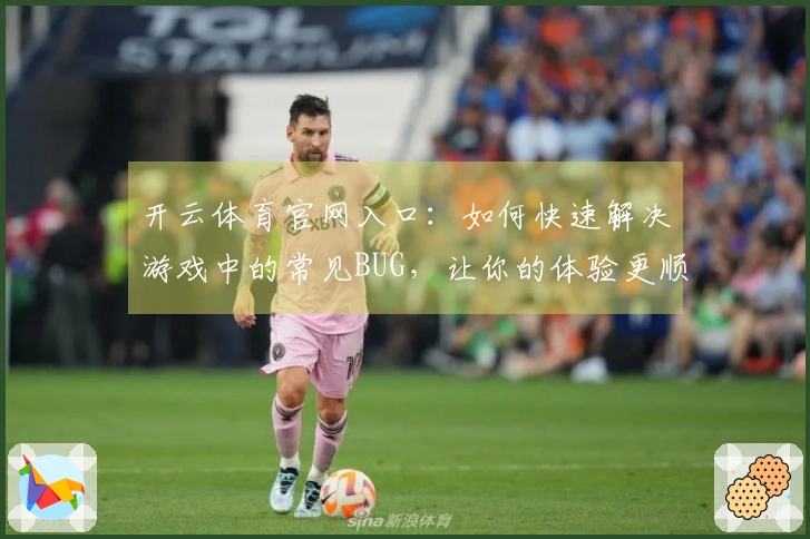 开云体育官网入口：如何快速解决游戏中的常见BUG，让你的体验更顺畅